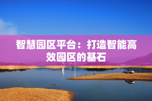 智慧園區(qū)平臺：打造智能高效園區(qū)的基石
