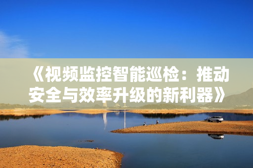 《視頻監控智能巡檢：推動安全與效率升級的新利器》