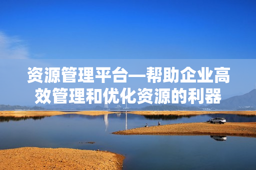 資源管理平臺(tái)—幫助企業(yè)高效管理和優(yōu)化資源的利器