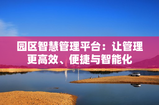 園區智慧管理平臺：讓管理更高效、便捷與智能化