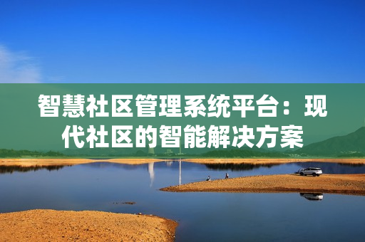 智慧社區(qū)管理系統(tǒng)平臺：現(xiàn)代社區(qū)的智能解決方案