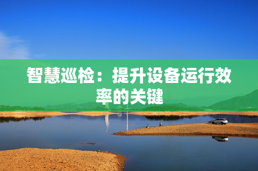 智慧巡檢：提升設備運行效率的關鍵