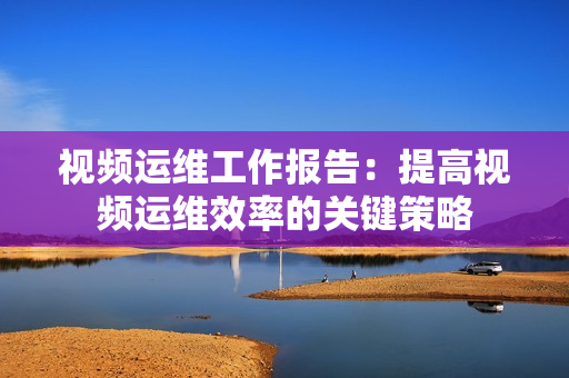 視頻運維工作報告：提高視頻運維效率的關鍵策略