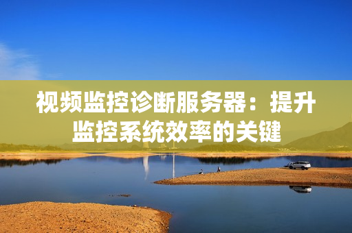 視頻監控診斷服務器：提升監控系統效率的關鍵
