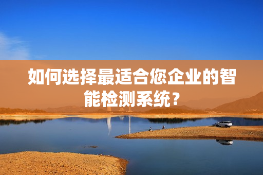 如何選擇最適合您企業的智能檢測系統？