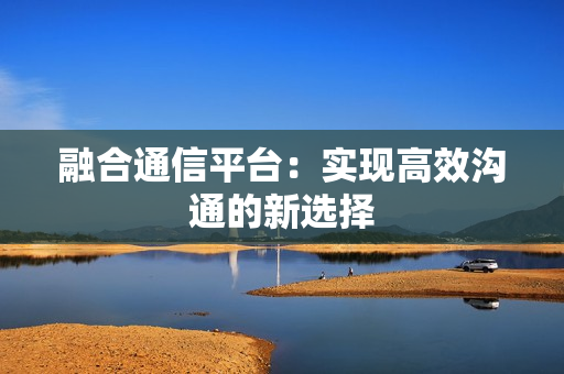 融合通信平臺：實現高效溝通的新選擇