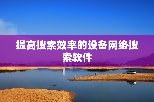提高搜索效率的設備網絡搜索軟件
