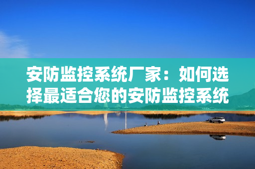 安防監控系統廠家：如何選擇最適合您的安防監控系統？