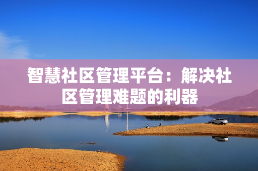 智慧社區管理平臺：解決社區管理難題的利器