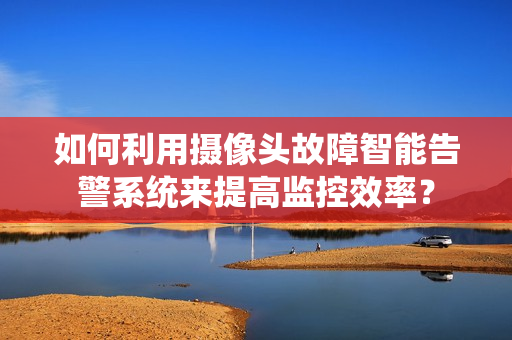 如何利用攝像頭故障智能告警系統來提高監控效率？