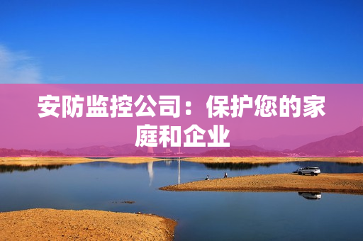 安防監(jiān)控公司：保護(hù)您的家庭和企業(yè)