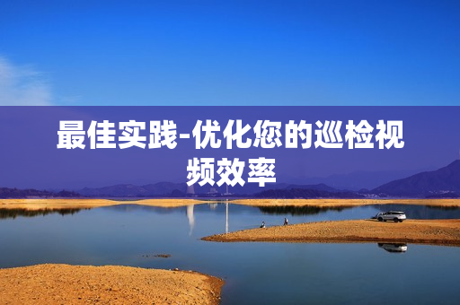 最佳實踐-優化您的巡檢視頻效率