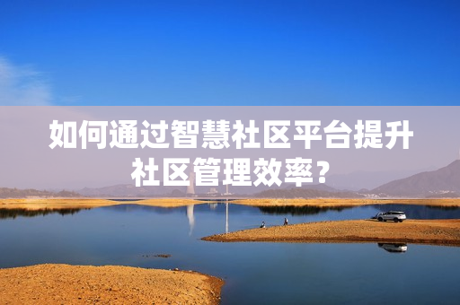 如何通過智慧社區平臺提升社區管理效率？