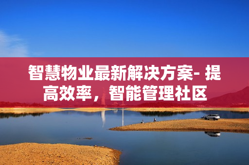 智慧物業最新解決方案- 提高效率，智能管理社區