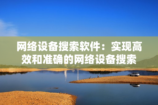 網絡設備搜索軟件：實現高效和準確的網絡設備搜索