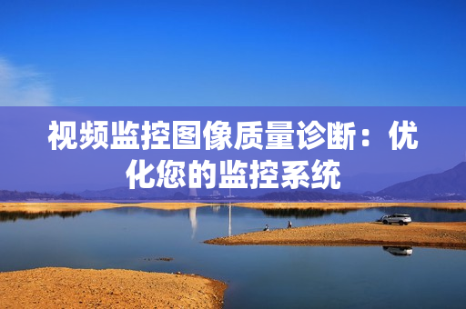 視頻監(jiān)控圖像質(zhì)量診斷：優(yōu)化您的監(jiān)控系統(tǒng)