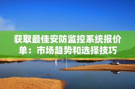 獲取最佳安防監(jiān)控系統(tǒng)報價單：市場趨勢和選擇技巧