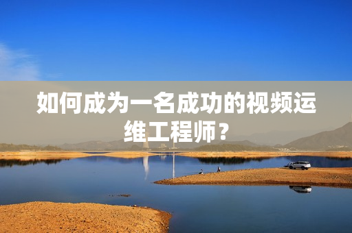 如何成為一名成功的視頻運維工程師？