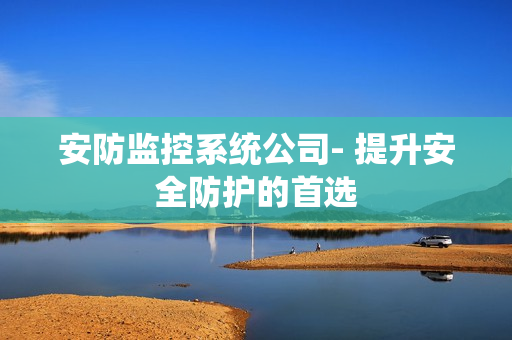 安防監(jiān)控系統(tǒng)公司- 提升安全防護(hù)的首選