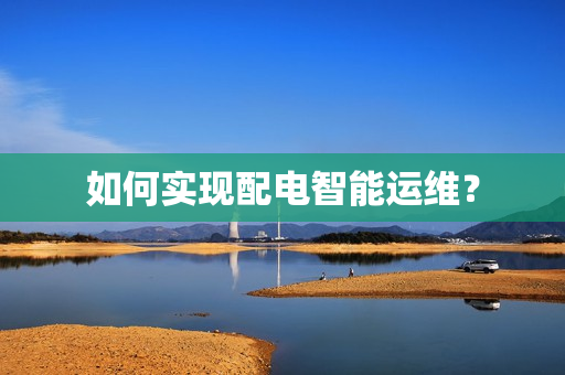 如何實現配電智能運維？