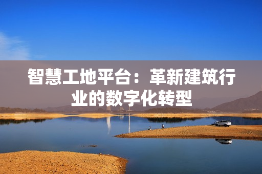智慧工地平臺：革新建筑行業的數字化轉型