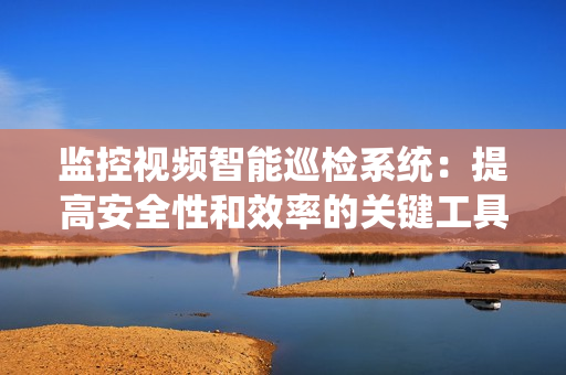 監控視頻智能巡檢系統：提高安全性和效率的關鍵工具