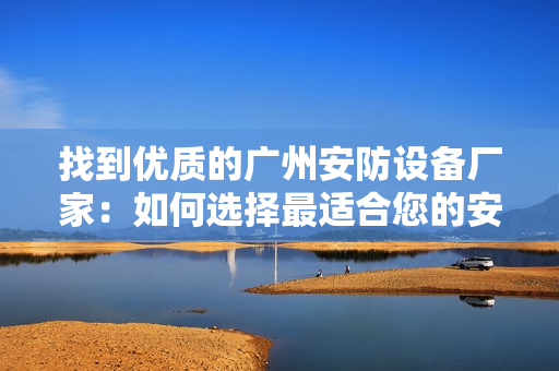 找到優質的廣州安防設備廠家：如何選擇最適合您的安防設備？