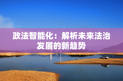 政法智能化：解析未來法治發展的新趨勢