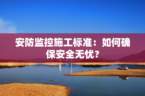 安防監(jiān)控施工標(biāo)準(zhǔn)：如何確保安全無憂？