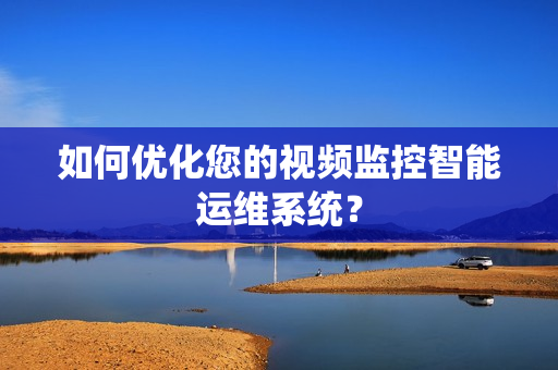 如何優(yōu)化您的視頻監(jiān)控智能運維系統(tǒng)？