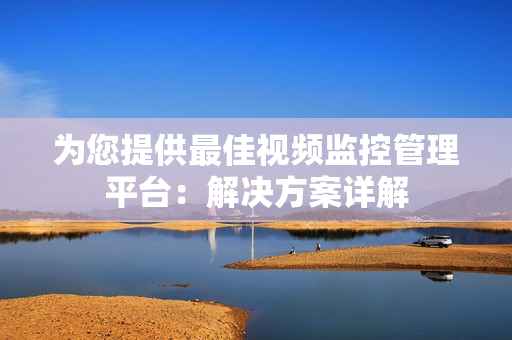 為您提供最佳視頻監(jiān)控管理平臺：解決方案詳解