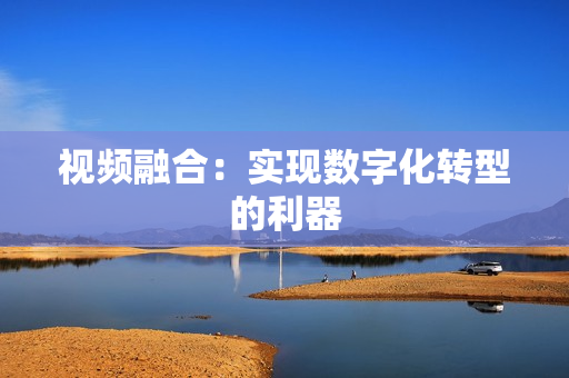 視頻融合：實現數字化轉型的利器