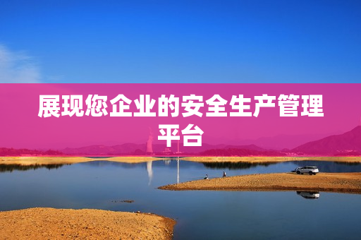 展現(xiàn)您企業(yè)的安全生產(chǎn)管理平臺