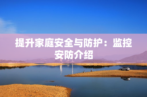 提升家庭安全與防護(hù)：監(jiān)控安防介紹