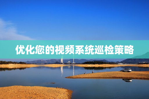 優化您的視頻系統巡檢策略