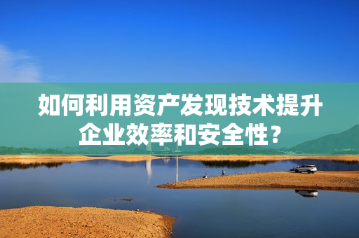 如何利用資產發現技術提升企業效率和安全性？