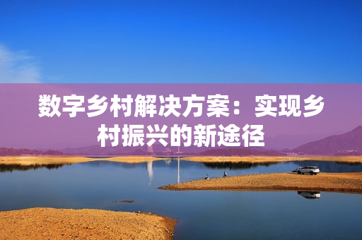 數(shù)字鄉(xiāng)村解決方案：實現(xiàn)鄉(xiāng)村振興的新途徑