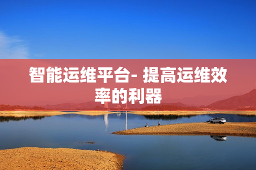 智能運(yùn)維平臺(tái)- 提高運(yùn)維效率的利器
