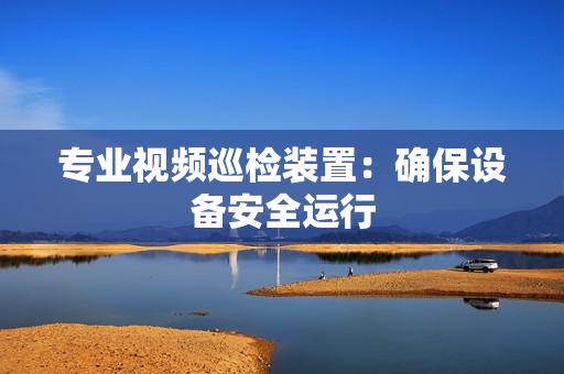 專業(yè)視頻巡檢裝置：確保設(shè)備安全運行