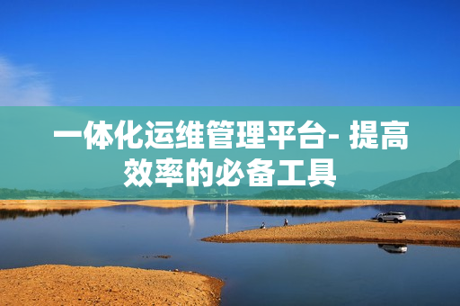 一體化運維管理平臺- 提高效率的必備工具
