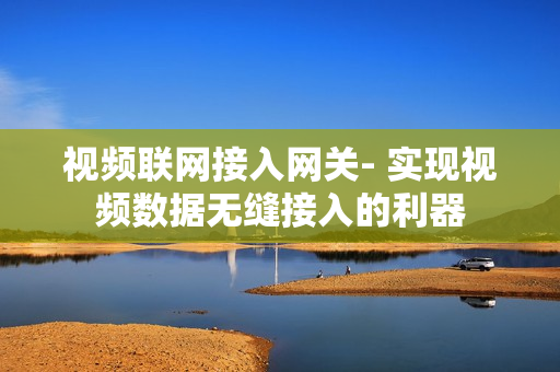 視頻聯網接入網關- 實現視頻數據無縫接入的利器