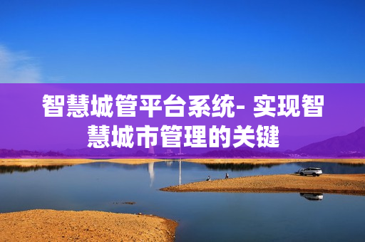 智慧城管平臺系統(tǒng)- 實(shí)現(xiàn)智慧城市管理的關(guān)鍵