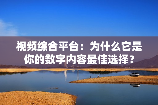 視頻綜合平臺：為什么它是你的數字內容最佳選擇？