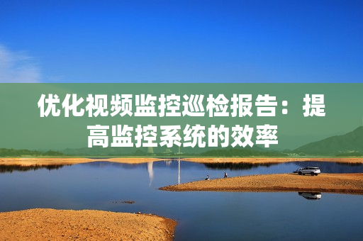 優化視頻監控巡檢報告：提高監控系統的效率