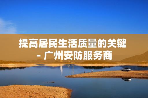 提高居民生活質(zhì)量的關(guān)鍵 – 廣州安防服務(wù)商