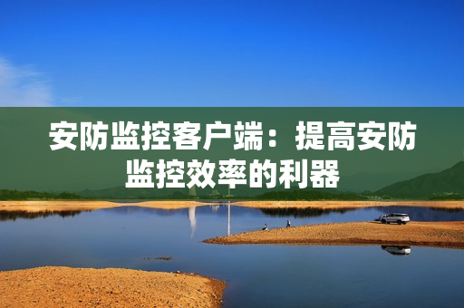 安防監控客戶端：提高安防監控效率的利器