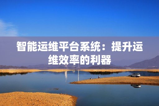智能運維平臺系統：提升運維效率的利器