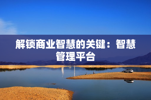解鎖商業(yè)智慧的關(guān)鍵：智慧管理平臺