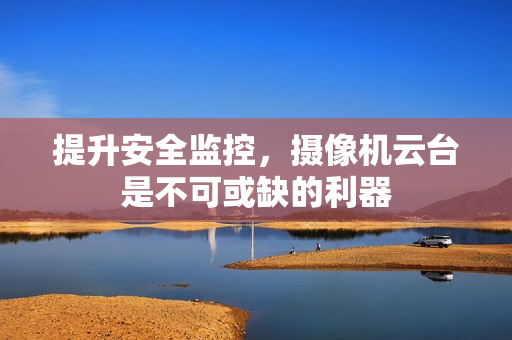 提升安全監(jiān)控，攝像機(jī)云臺(tái)是不可或缺的利器