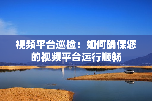 視頻平臺巡檢：如何確保您的視頻平臺運行順暢